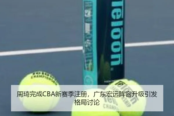 周琦完成CBA新赛季注册，广东宏远阵容升级引发格局讨论